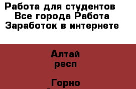 Работа для студентов  - Все города Работа » Заработок в интернете   . Алтай респ.,Горно-Алтайск г.